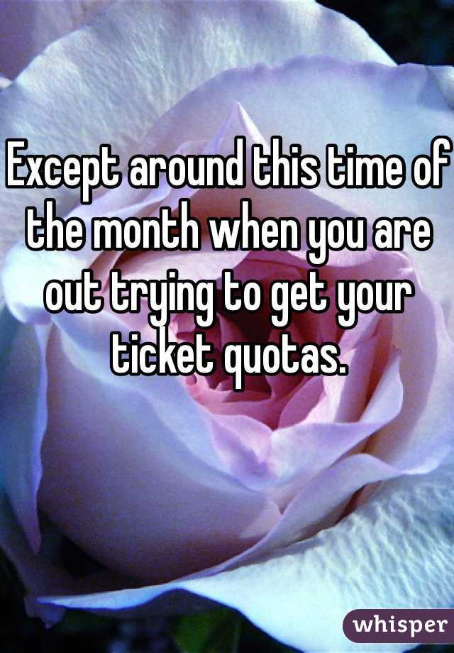 Except around this time of the month when you are out trying to get your ticket quotas. 