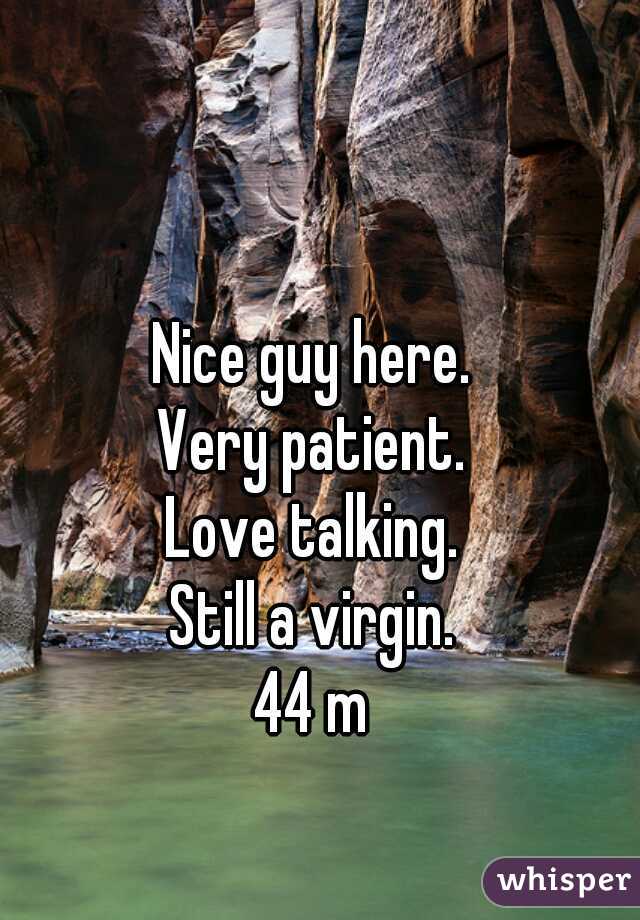 Nice guy here.
Very patient.
Love talking.
Still a virgin.
44 m