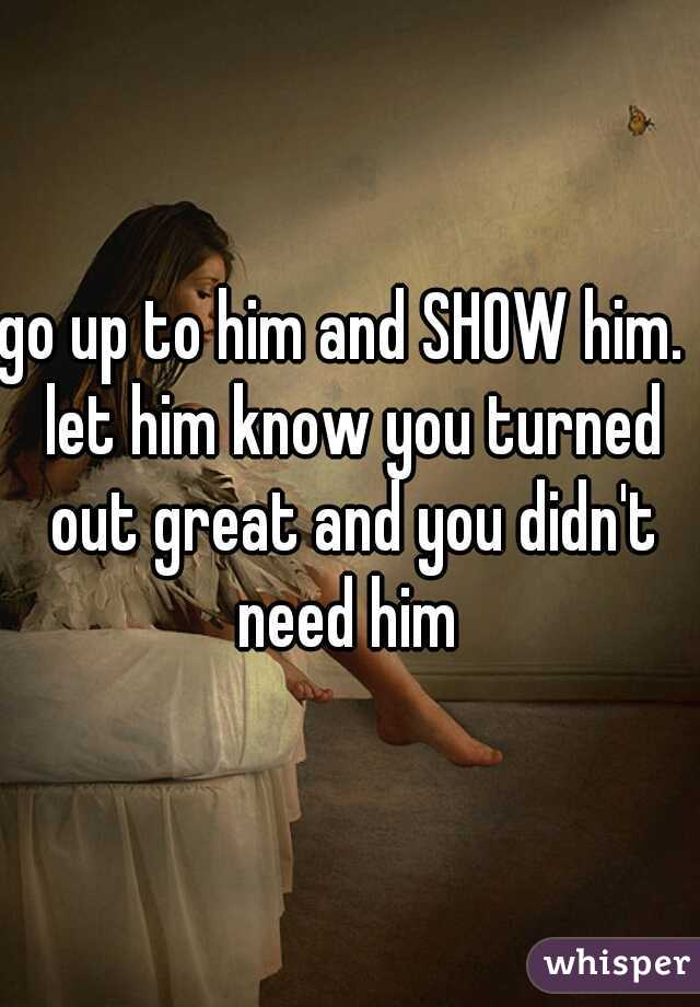 go up to him and SHOW him.  let him know you turned out great and you didn't need him 