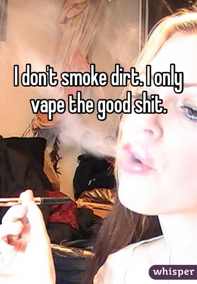 I don't smoke dirt. I only vape the good shit. 
