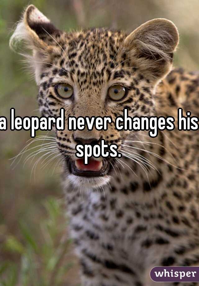 a leopard never changes his spots. 