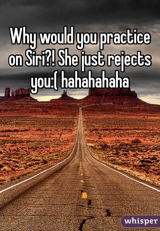 Why would you practice on Siri?! She just rejects you:( hahahahaha 