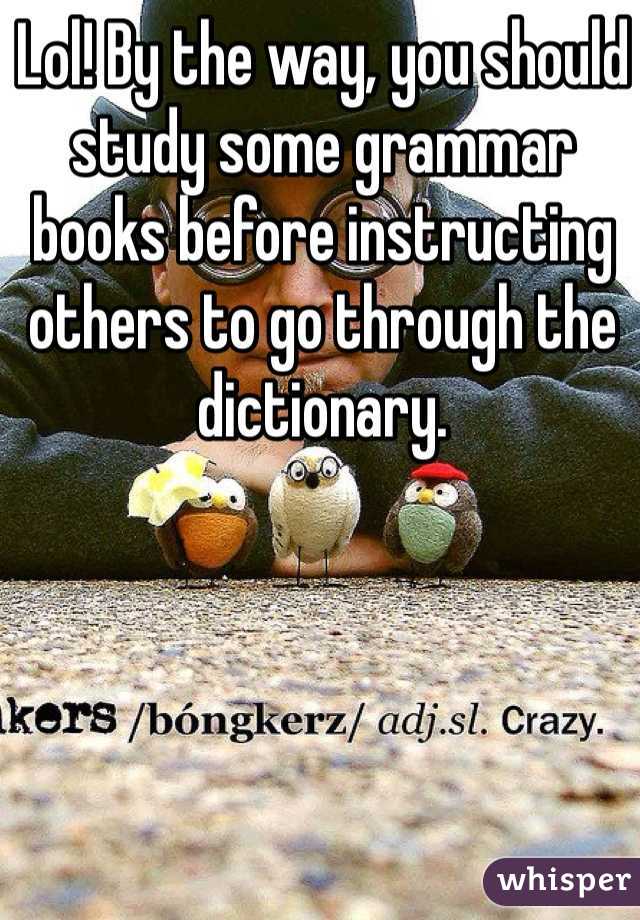 Lol! By the way, you should study some grammar books before instructing others to go through the dictionary. 