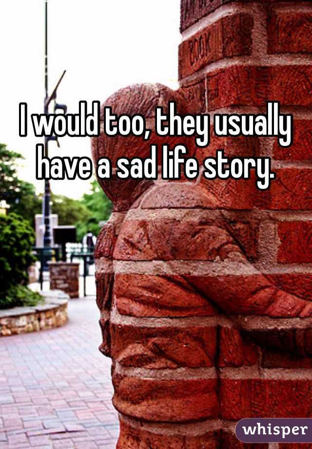 I would too, they usually have a sad life story.