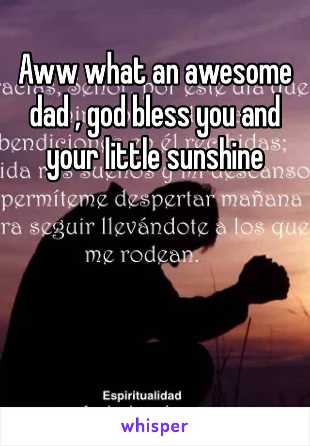 Aww what an awesome dad , god bless you and your little sunshine 
