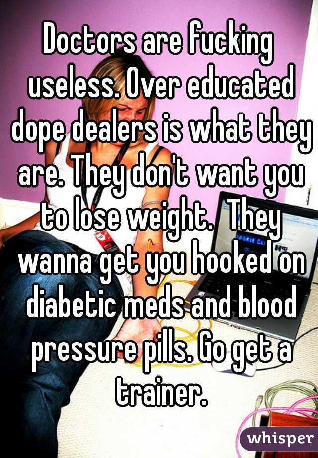 Doctors are fucking useless. Over educated dope dealers is what they are. They don't want you to lose weight.  They wanna get you hooked on diabetic meds and blood pressure pills. Go get a trainer.