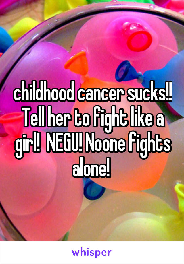 childhood cancer sucks!! Tell her to fight like a girl!  NEGU! Noone fights alone! 