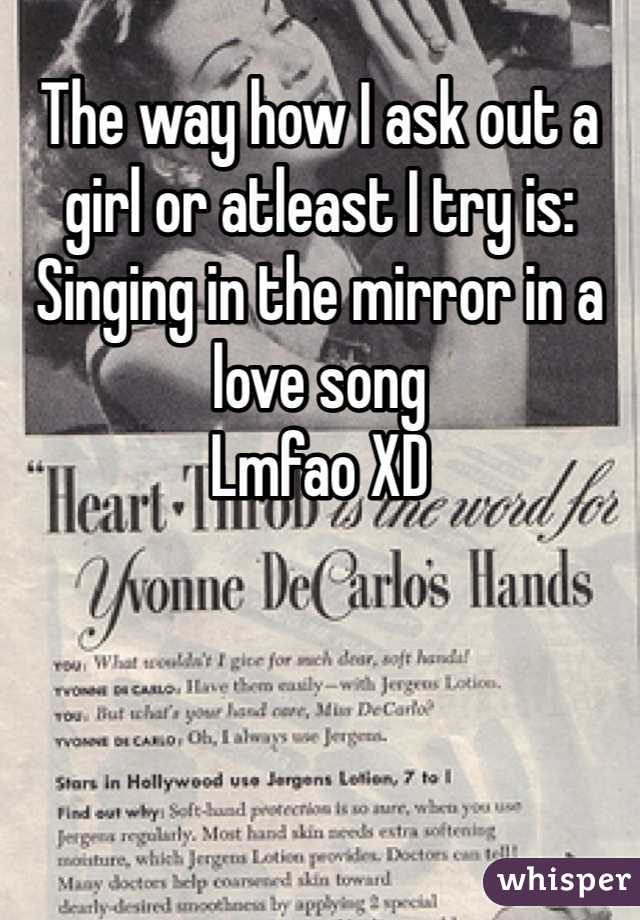 The way how I ask out a girl or atleast I try is:
Singing in the mirror in a love song
Lmfao XD