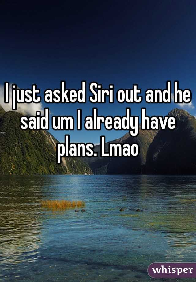 I just asked Siri out and he said um I already have plans. Lmao