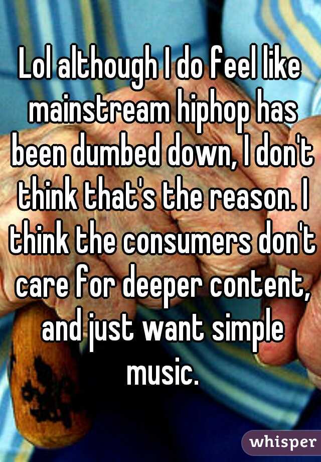 Lol although I do feel like mainstream hiphop has been dumbed down, I don't think that's the reason. I think the consumers don't care for deeper content, and just want simple music.