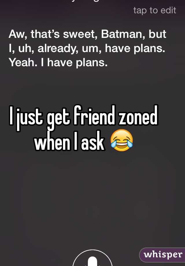 I just get friend zoned when I ask 😂