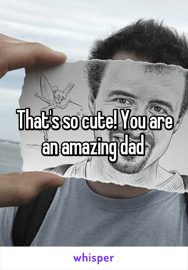 That's so cute! You are an amazing dad 