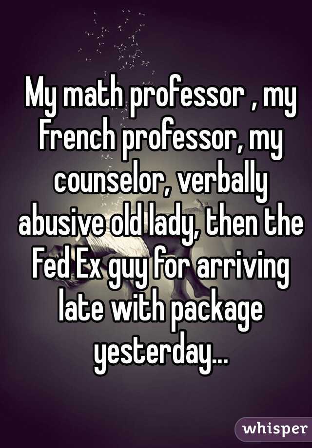 My math professor , my French professor, my counselor, verbally abusive old lady, then the Fed Ex guy for arriving late with package yesterday...