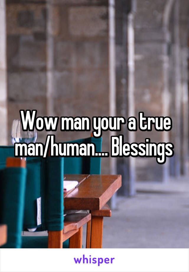 Wow man your a true man/human.... Blessings 