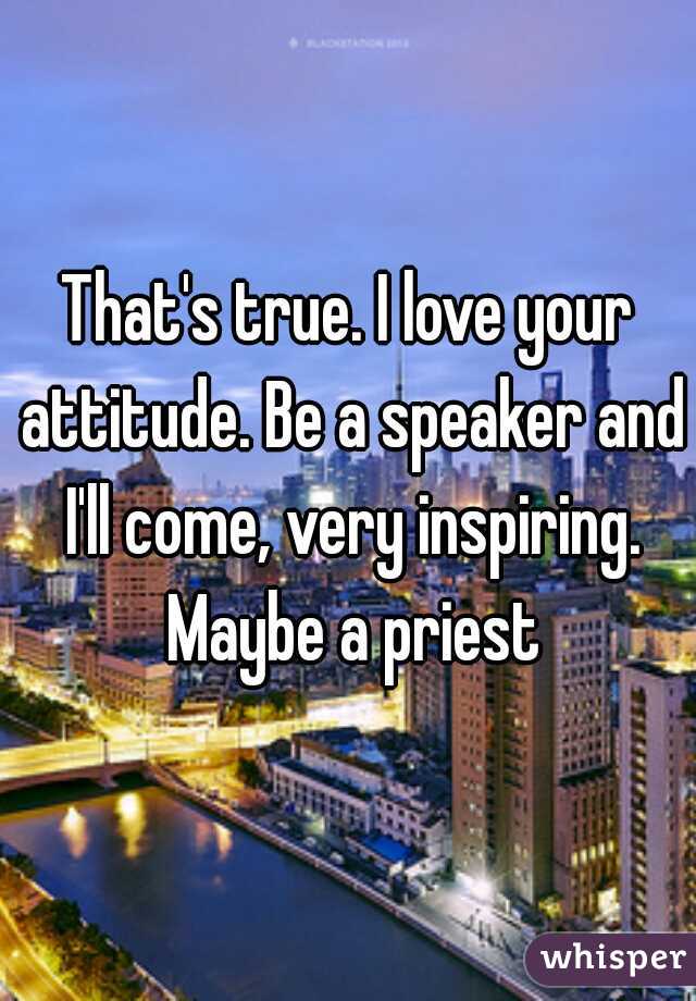 That's true. I love your attitude. Be a speaker and I'll come, very inspiring. Maybe a priest