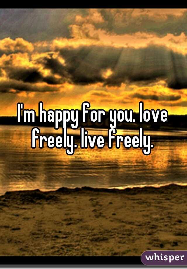 I'm happy for you. love freely. live freely. 