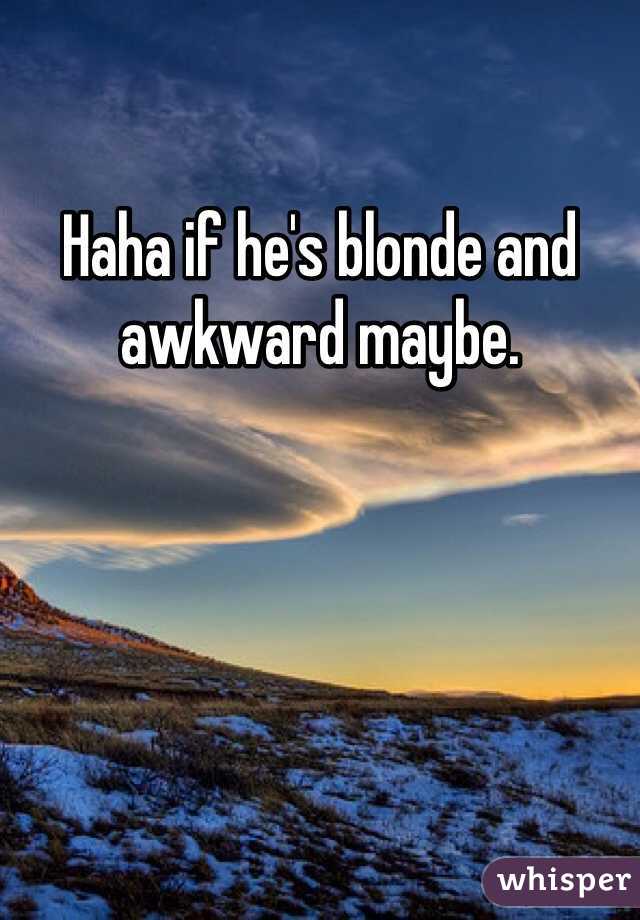 Haha if he's blonde and awkward maybe.