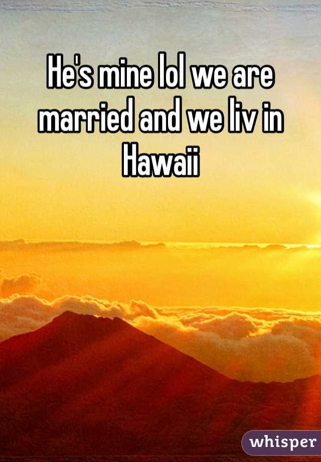 He's mine lol we are married and we liv in Hawaii 