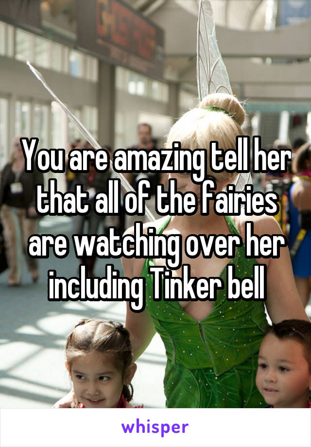 You are amazing tell her that all of the fairies are watching over her including Tinker bell