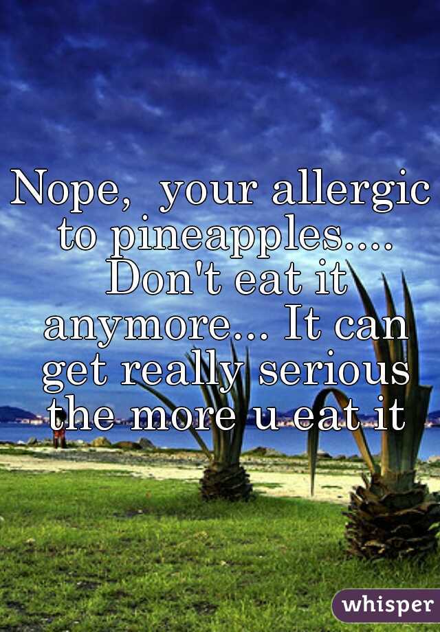Nope,  your allergic to pineapples.... Don't eat it anymore... It can get really serious the more u eat it