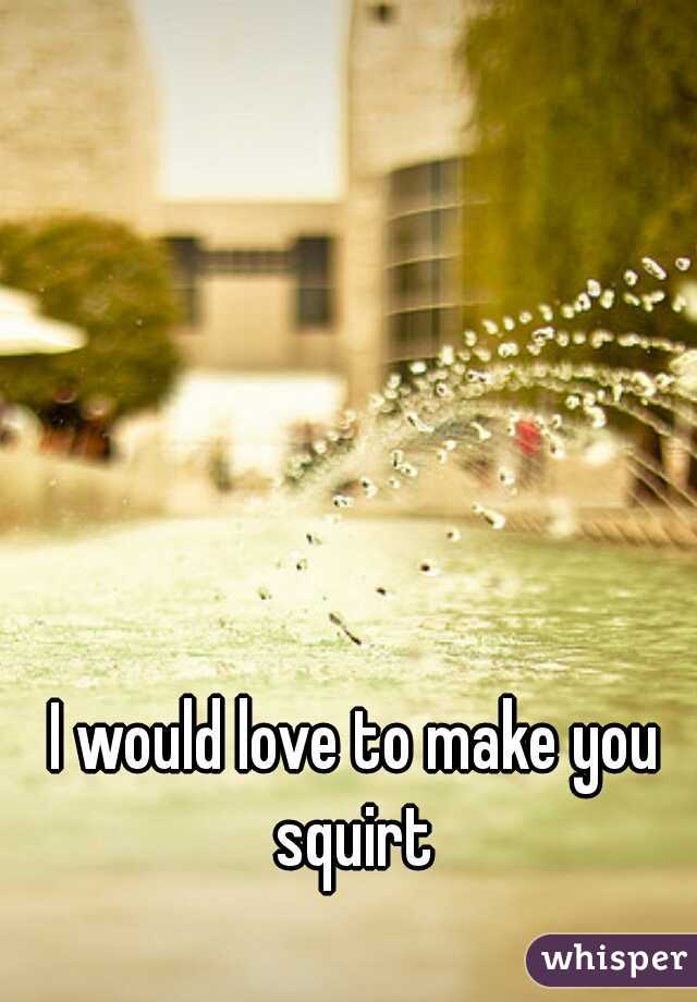 I would love to make you squirt 