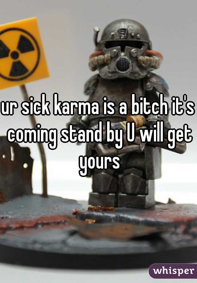 ur sick karma is a bitch it's coming stand by U will get yours