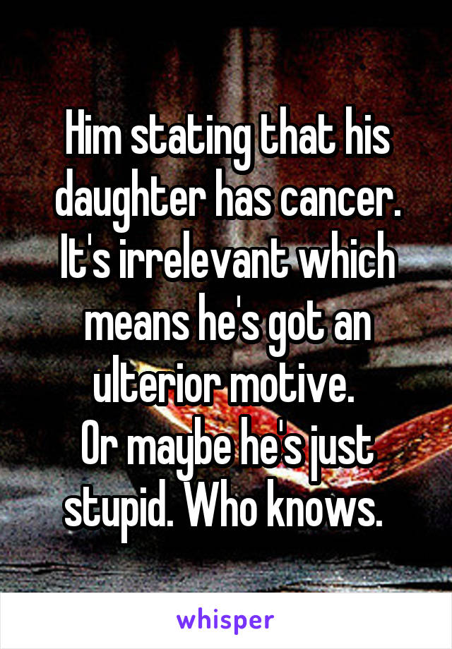 Him stating that his daughter has cancer. It's irrelevant which means he's got an ulterior motive. 
Or maybe he's just stupid. Who knows. 