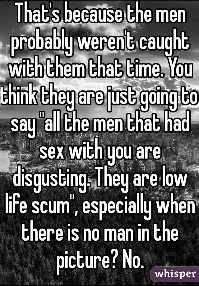That's because the men probably weren't caught with them that time. You think they are just going to say "all the men that had sex with you are disgusting. They are low life scum", especially when there is no man in the picture? No. 