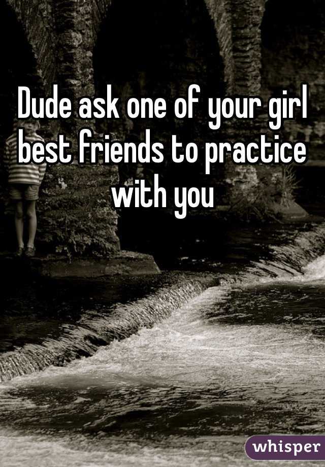 Dude ask one of your girl best friends to practice with you