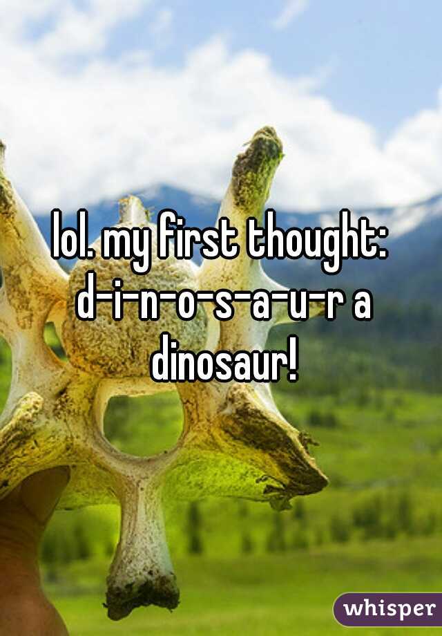lol. my first thought: d-i-n-o-s-a-u-r a dinosaur!