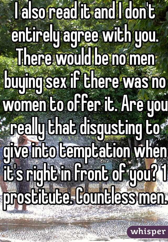 I also read it and I don't entirely agree with you. There would be no men buying sex if there was no women to offer it. Are you really that disgusting to give into temptation when it's right in front of you? 1 prostitute. Countless men. 