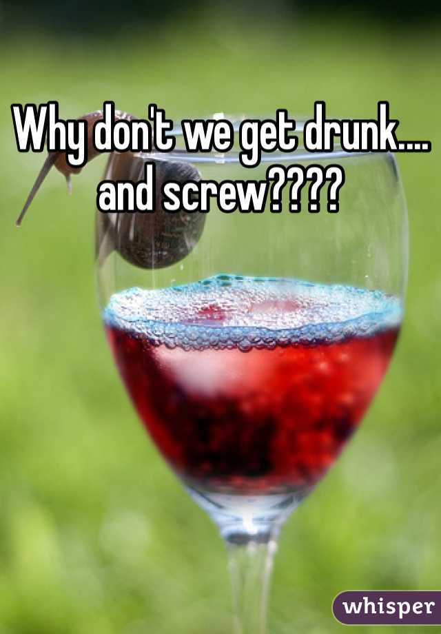 Why don't we get drunk.... and screw????