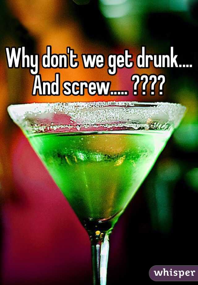 Why don't we get drunk.... And screw..... ????