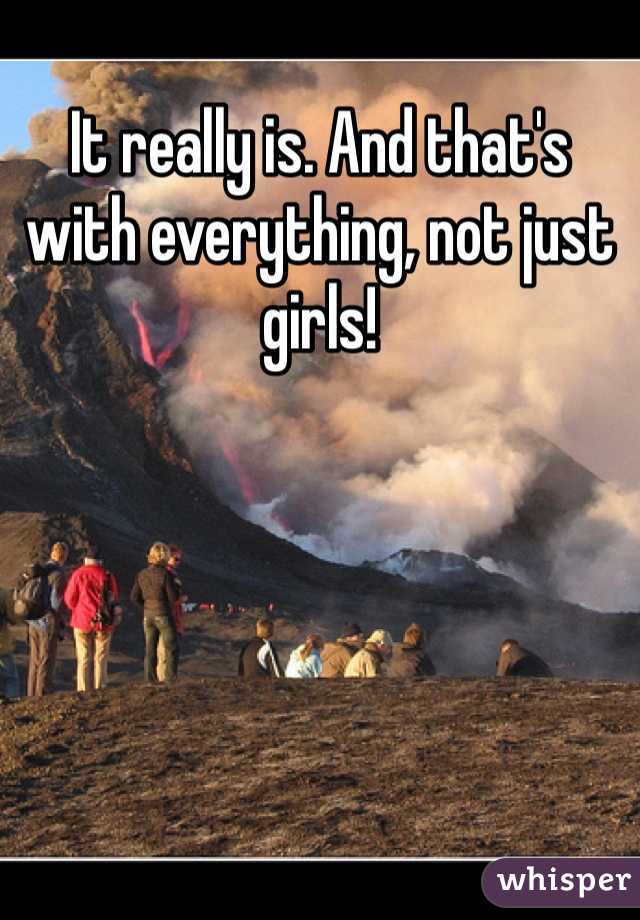 It really is. And that's with everything, not just girls!