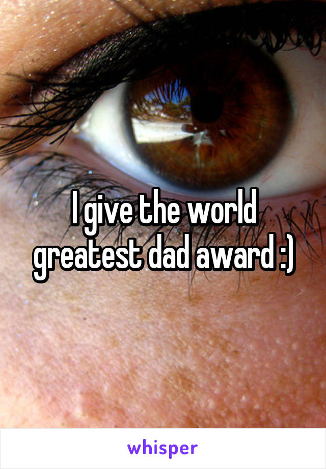I give the world greatest dad award :)