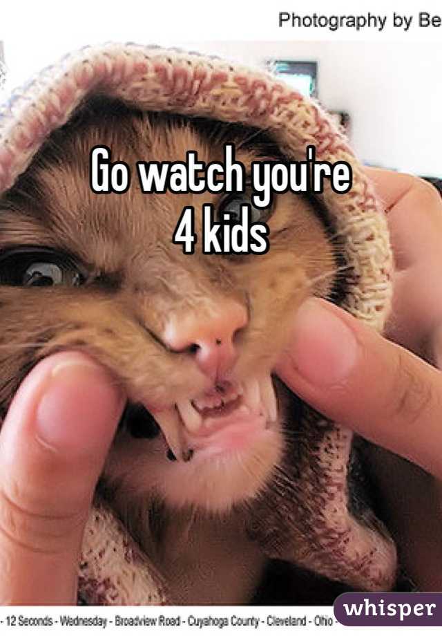 Go watch you're 
4 kids 