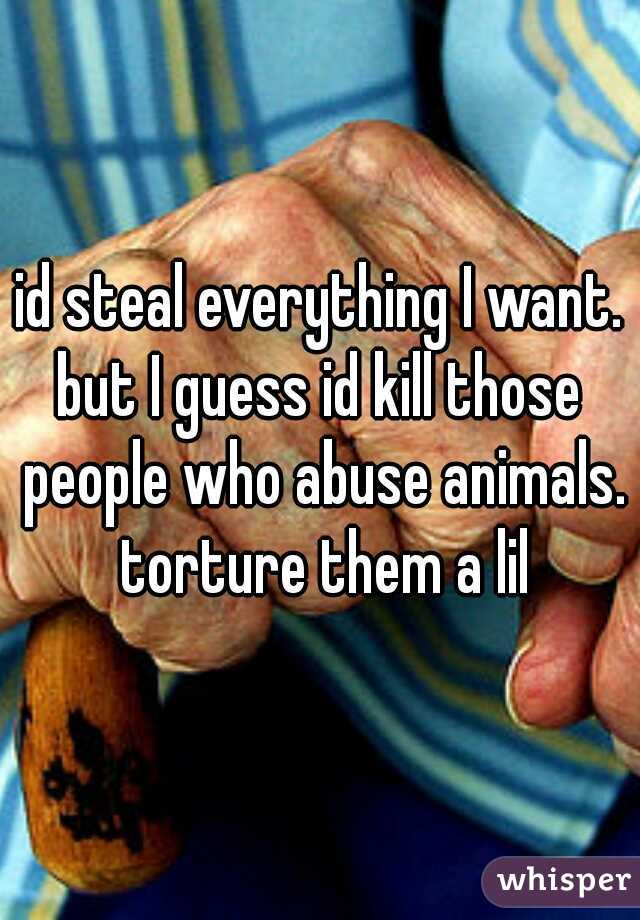 id steal everything I want.
but I guess id kill those people who abuse animals. torture them a lil