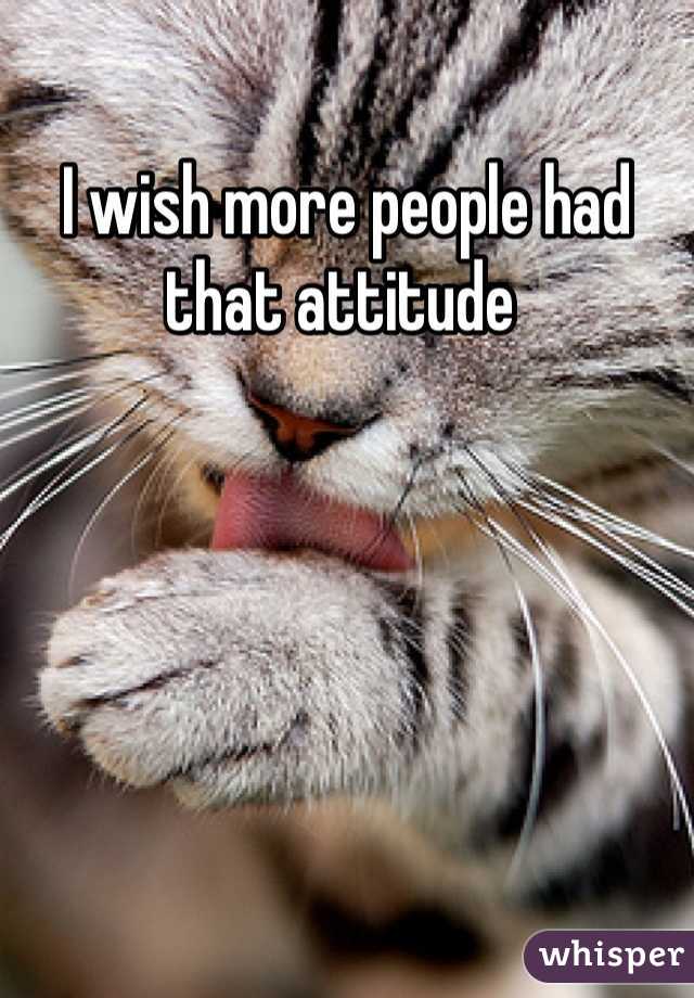 I wish more people had that attitude 