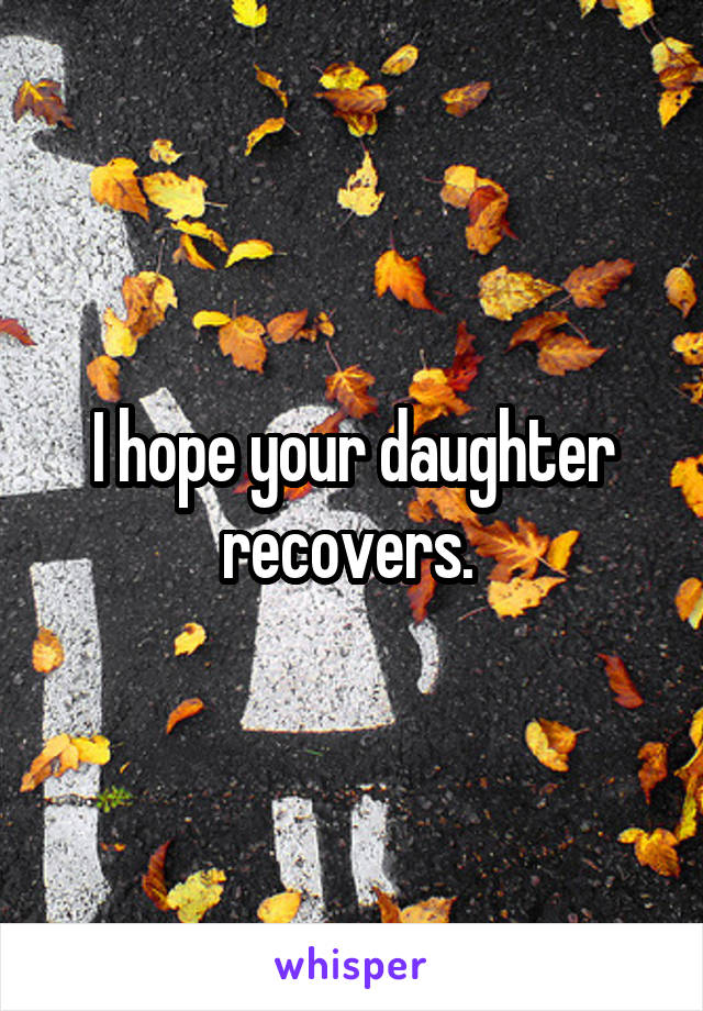  I hope your daughter recovers. 