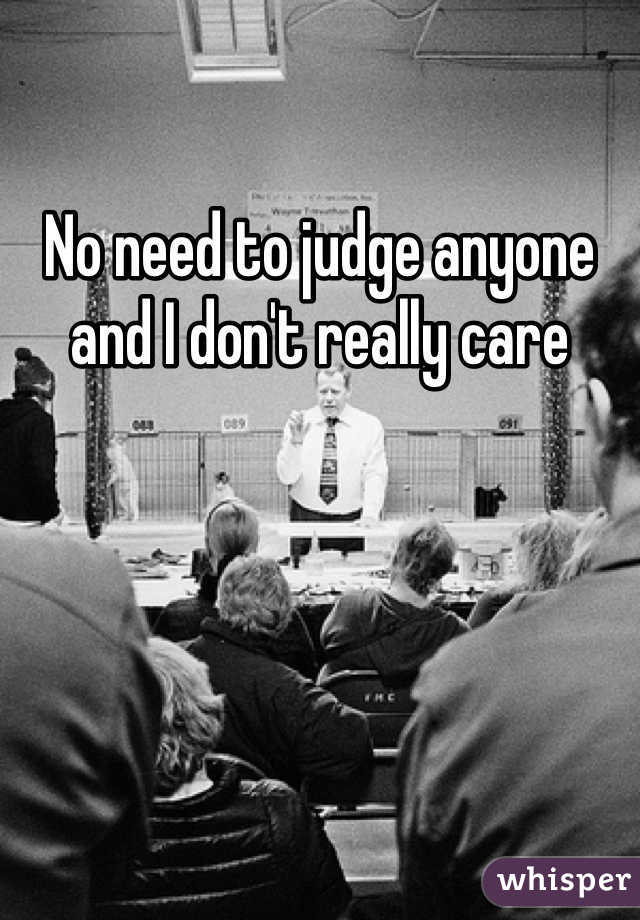No need to judge anyone and I don't really care