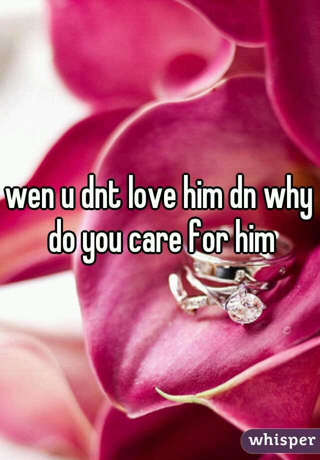 wen u dnt love him dn why do you care for him