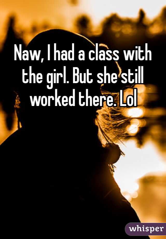 Naw, I had a class with the girl. But she still worked there. Lol