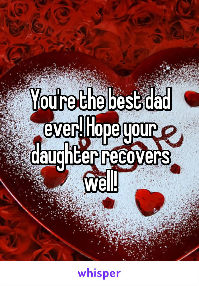 You're the best dad ever! Hope your daughter recovers well!