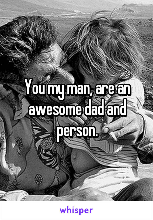 You my man, are an awesome dad and person.
