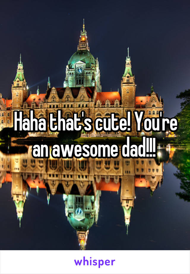 Haha that's cute! You're an awesome dad!!! 