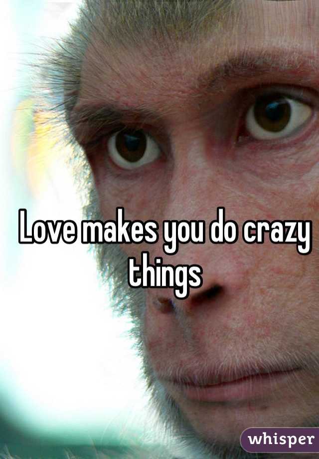 Love makes you do crazy things