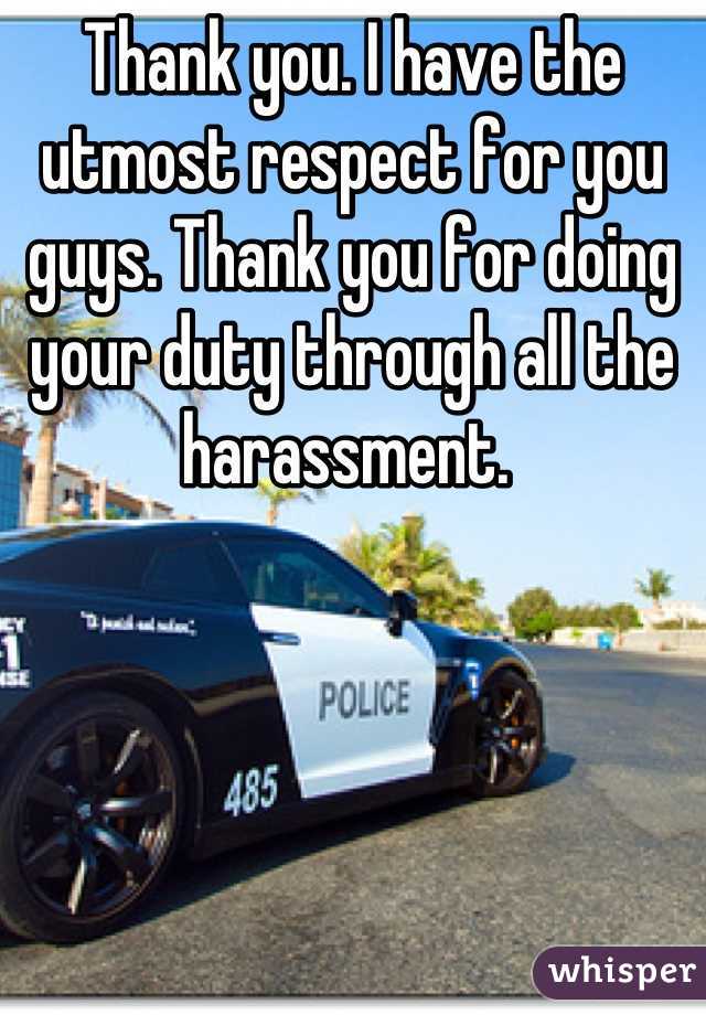 Thank you. I have the utmost respect for you guys. Thank you for doing your duty through all the harassment. 