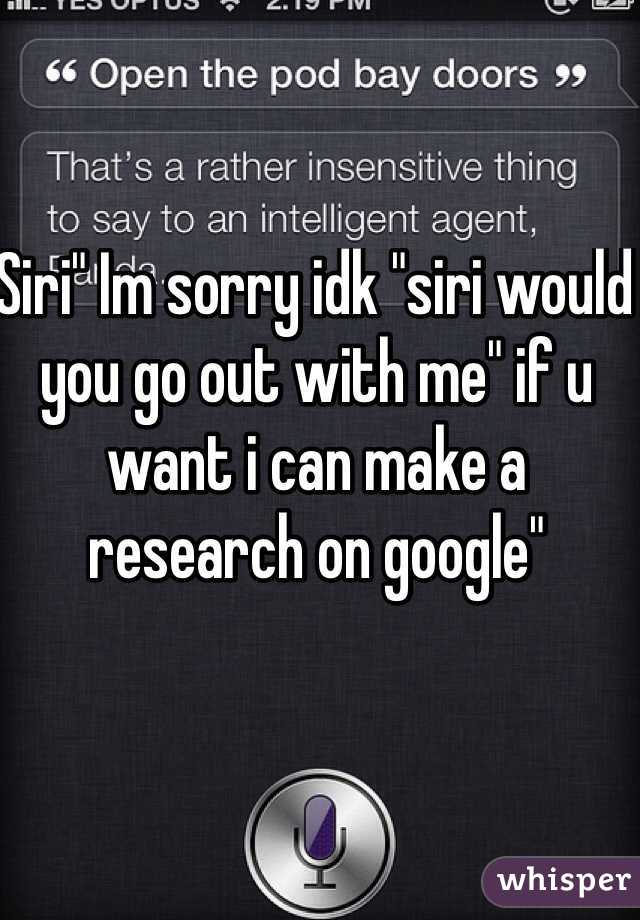 Siri" Im sorry idk "siri would you go out with me" if u want i can make a research on google"