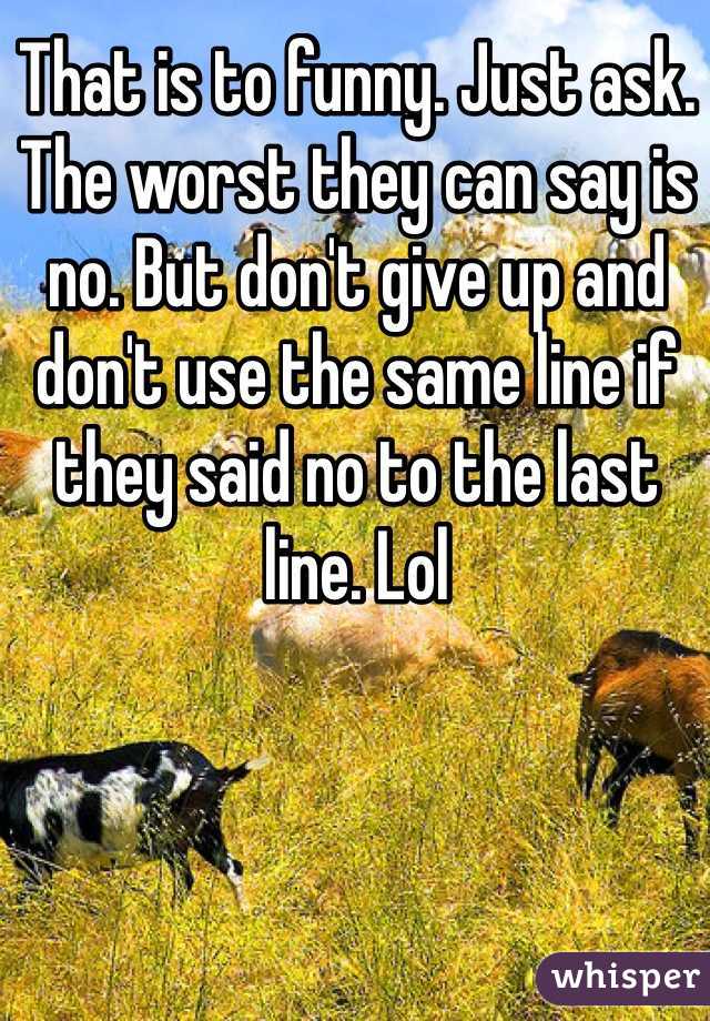 That is to funny. Just ask. The worst they can say is no. But don't give up and don't use the same line if they said no to the last line. Lol