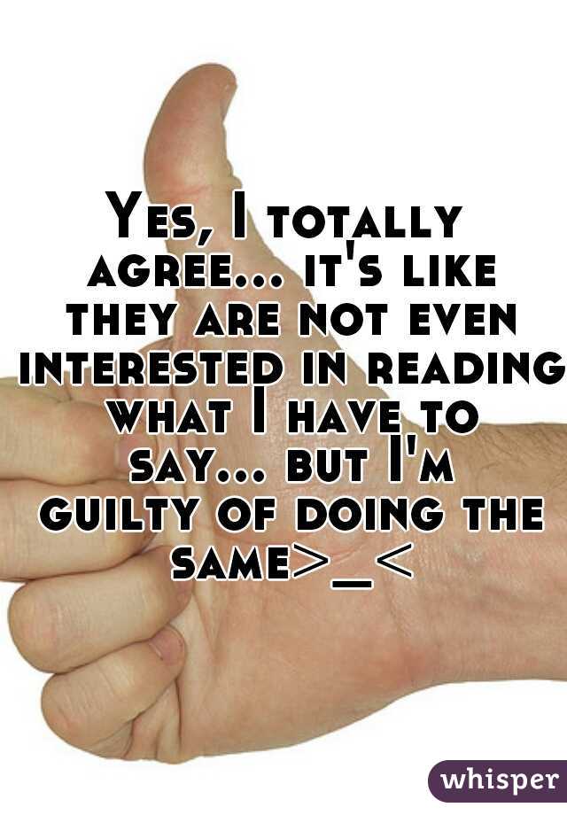 Yes, I totally agree... it's like they are not even interested in reading what I have to say... but I'm guilty of doing the same>_<